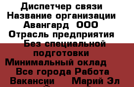 Диспетчер связи › Название организации ­ Авангард, ООО › Отрасль предприятия ­ Без специальной подготовки › Минимальный оклад ­ 1 - Все города Работа » Вакансии   . Марий Эл респ.,Йошкар-Ола г.